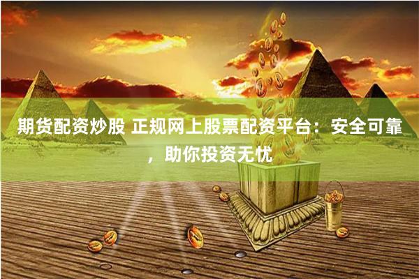 期货配资炒股 正规网上股票配资平台：安全可靠，助你投资无忧