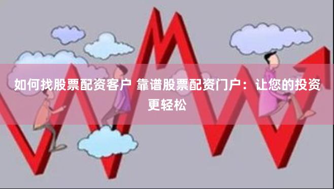 如何找股票配资客户 靠谱股票配资门户：让您的投资更轻松