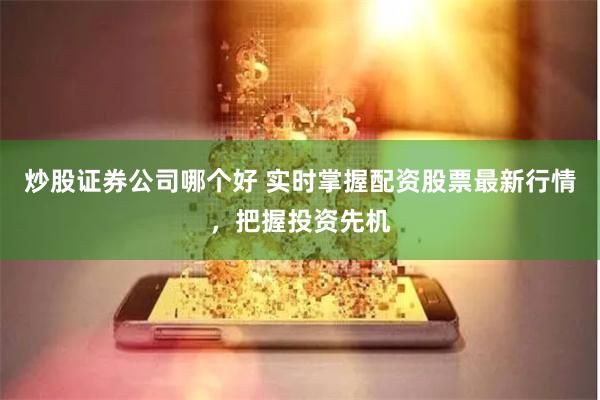 炒股证券公司哪个好 实时掌握配资股票最新行情，把握投资先机