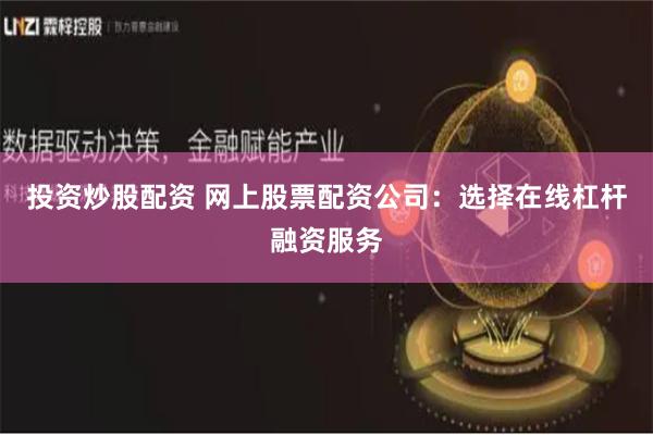 投资炒股配资 网上股票配资公司：选择在线杠杆融资服务