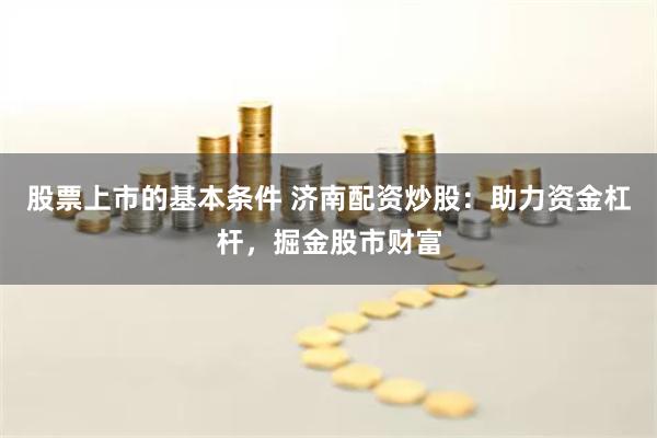 股票上市的基本条件 济南配资炒股：助力资金杠杆，掘金股市财富