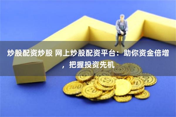 炒股配资炒股 网上炒股配资平台：助你资金倍增，把握投资先机