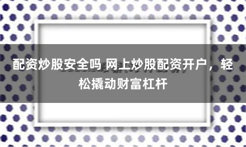 配资炒股安全吗 网上炒股配资开户，轻松撬动财富杠杆