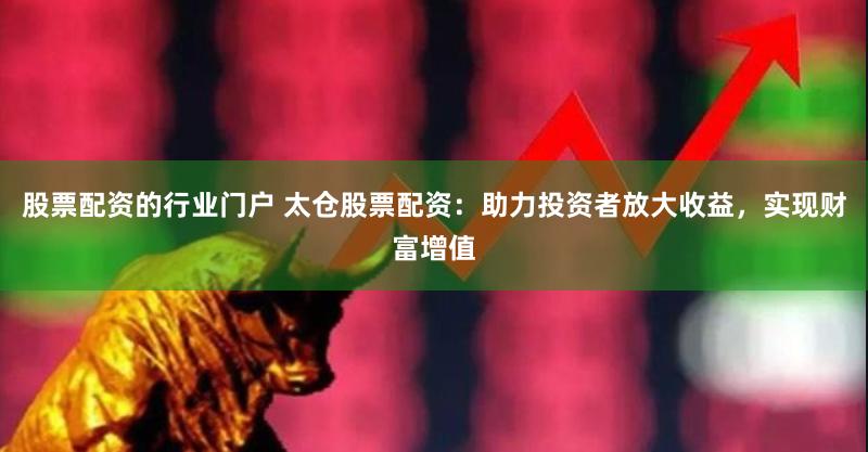 股票配资的行业门户 太仓股票配资：助力投资者放大收益，实现财富增值