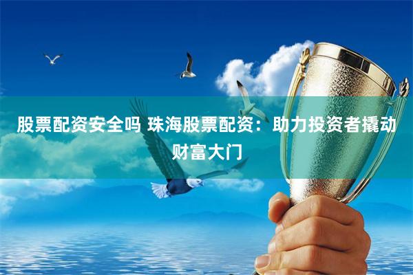 股票配资安全吗 珠海股票配资：助力投资者撬动财富大门