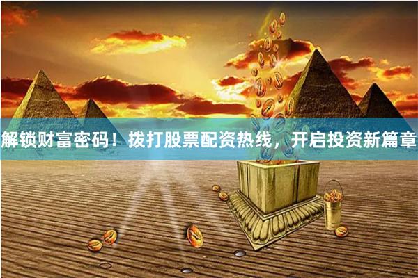 解锁财富密码！拨打股票配资热线，开启投资新篇章