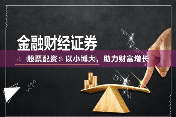 股票配资：以小博大，助力财富增长
