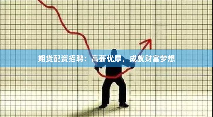 期货配资招聘：高薪优厚，成就财富梦想
