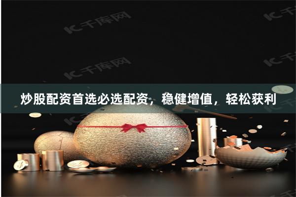炒股配资首选必选配资，稳健增值，轻松获利