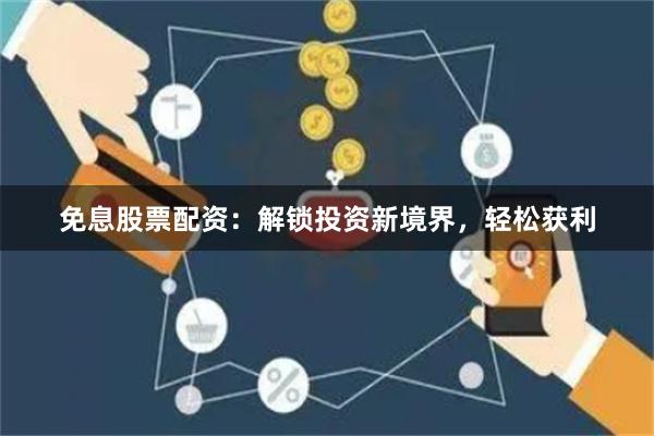免息股票配资：解锁投资新境界，轻松获利