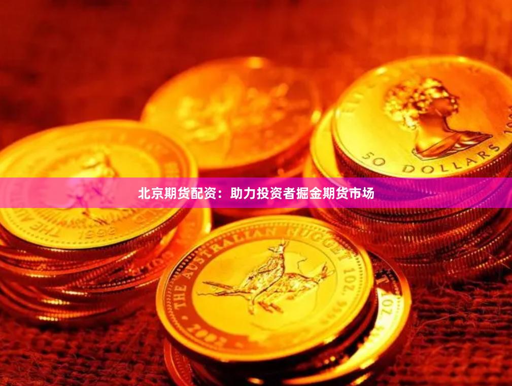 北京期货配资：助力投资者掘金期货市场