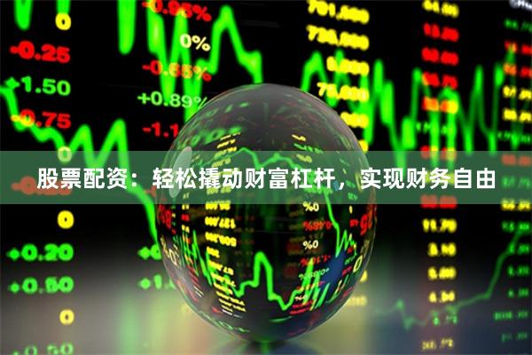 股票配资：轻松撬动财富杠杆，实现财务自由