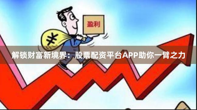 解锁财富新境界：股票配资平台APP助你一臂之力