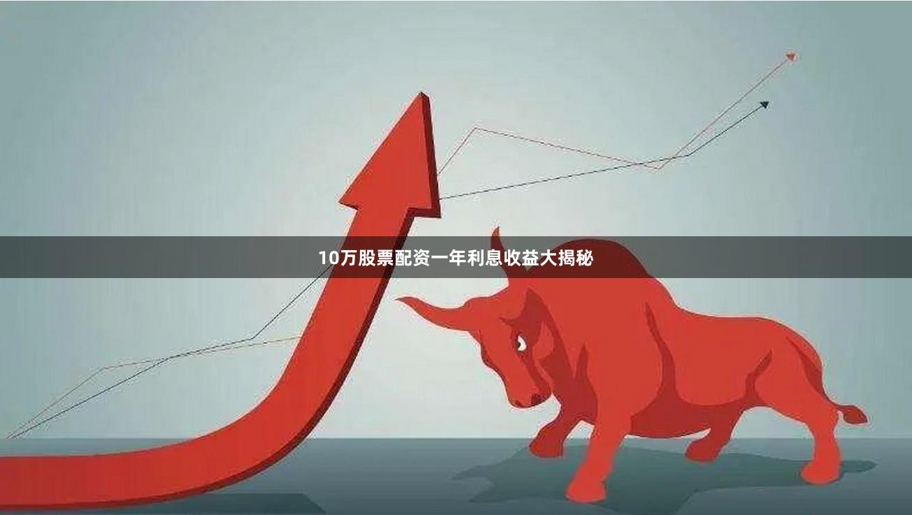 10万股票配资一年利息收益大揭秘