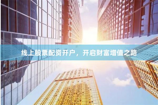 线上股票配资开户，开启财富增值之路