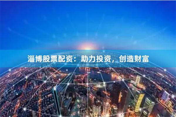 淄博股票配资：助力投资，创造财富