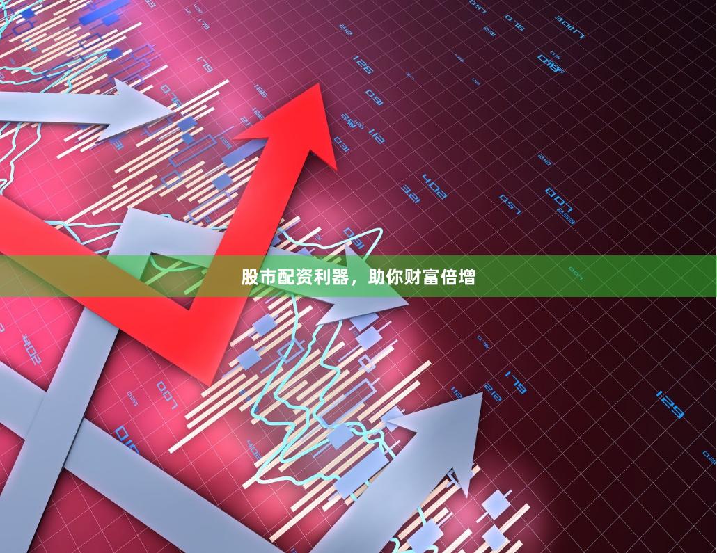 股市配资利器，助你财富倍增