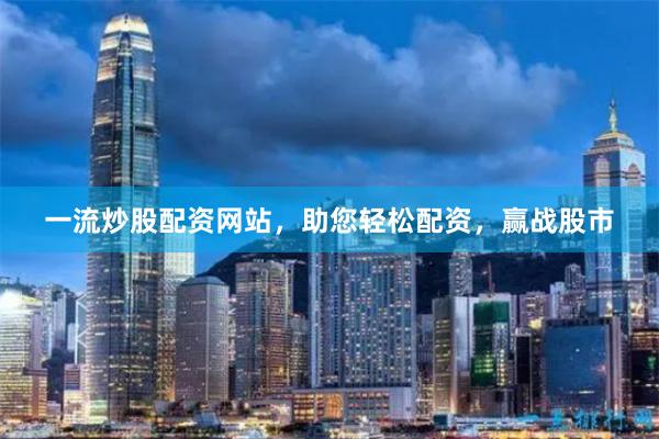 一流炒股配资网站，助您轻松配资，赢战股市