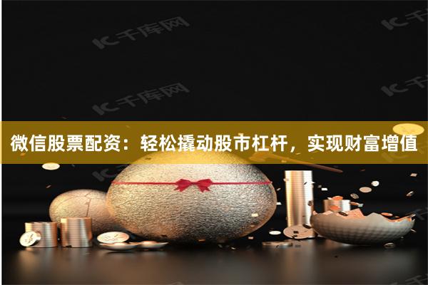 微信股票配资：轻松撬动股市杠杆，实现财富增值