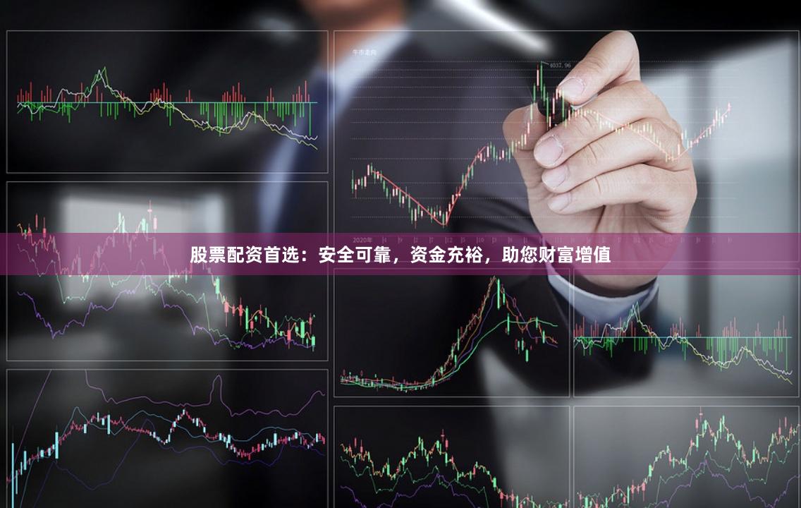 股票配资首选：安全可靠，资金充裕，助您财富增值