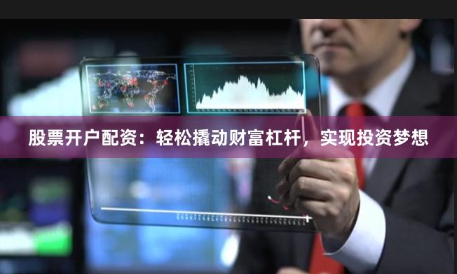 股票开户配资：轻松撬动财富杠杆，实现投资梦想
