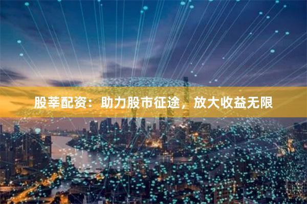 股莘配资：助力股市征途，放大收益无限