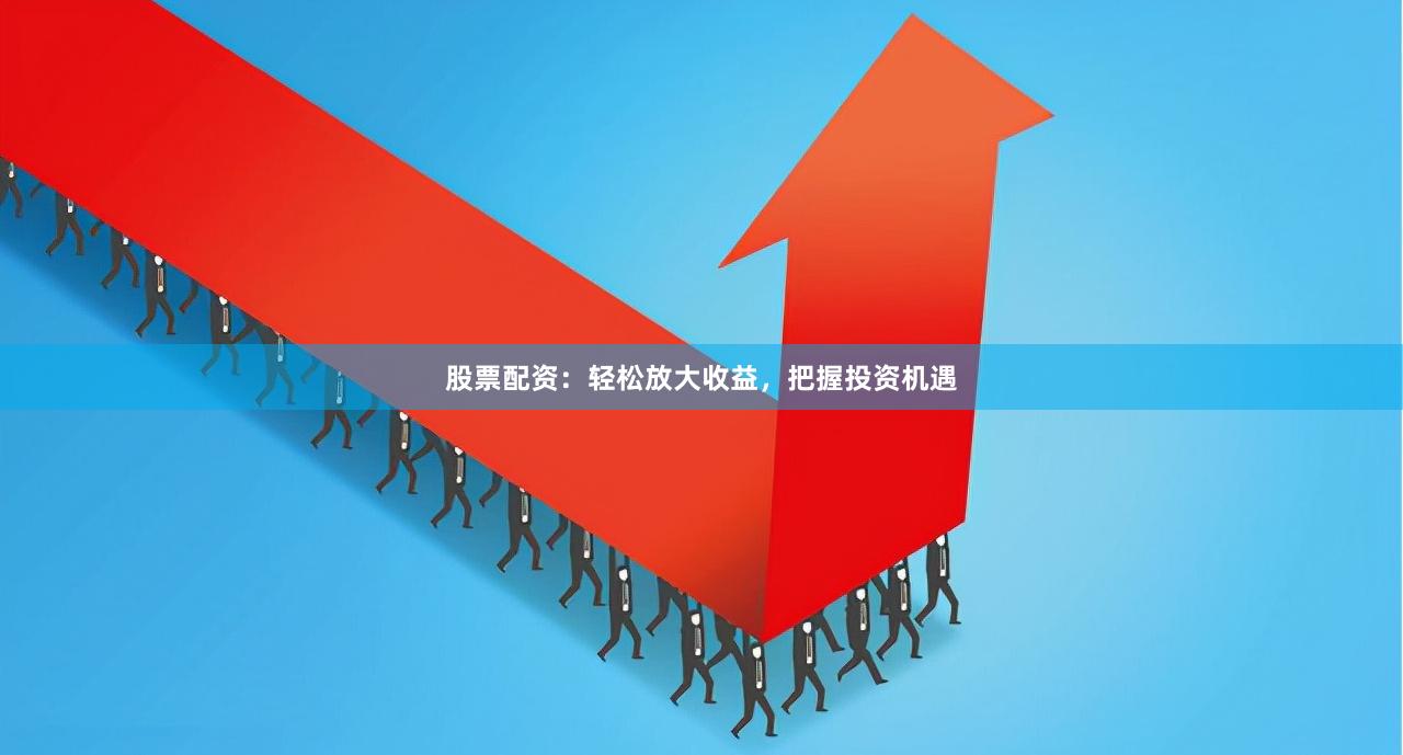 股票配资：轻松放大收益，把握投资机遇