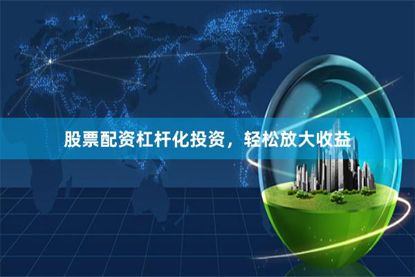 股票配资杠杆化投资，轻松放大收益