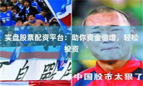 实盘股票配资平台：助你资金倍增，轻松投资
