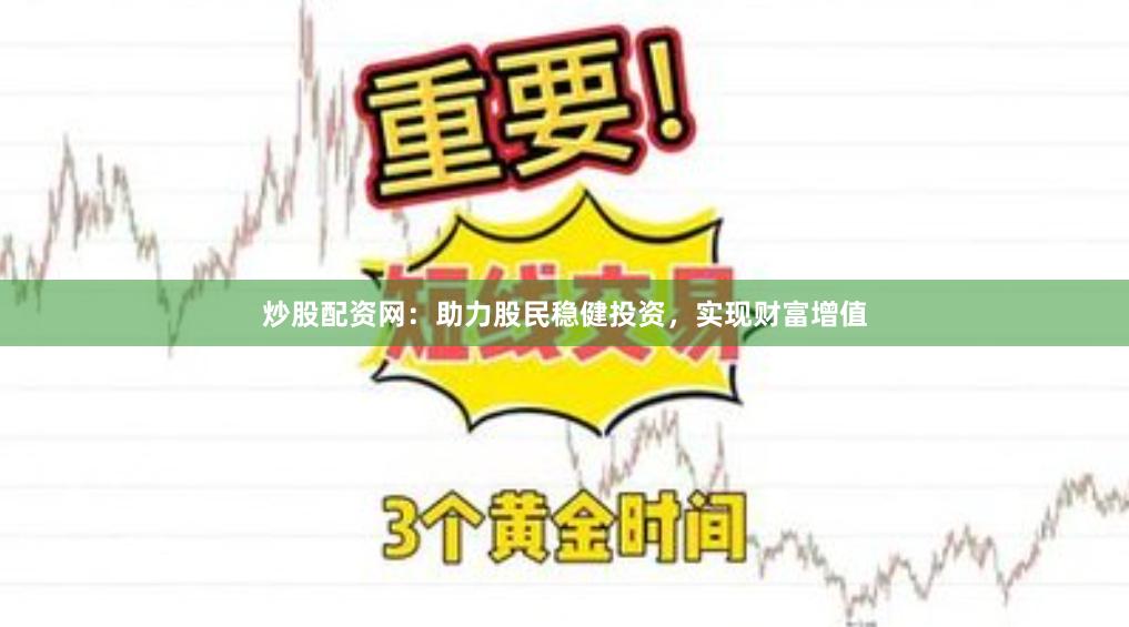 炒股配资网：助力股民稳健投资，实现财富增值