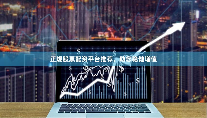 正规股票配资平台推荐，助您稳健增值