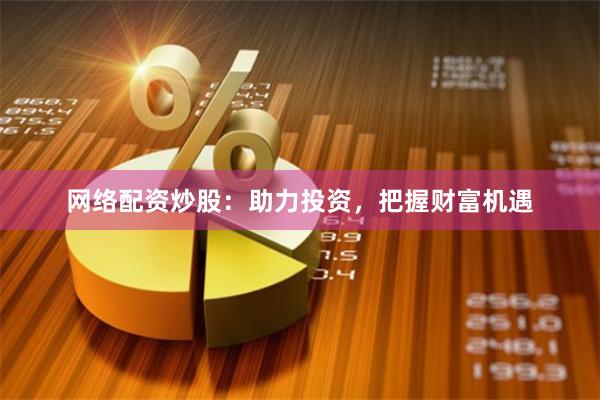 网络配资炒股：助力投资，把握财富机遇