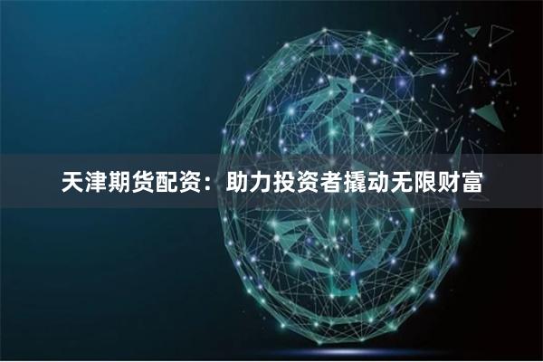天津期货配资：助力投资者撬动无限财富