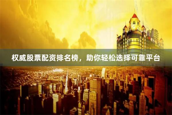 权威股票配资排名榜,助你轻松选择可靠平台