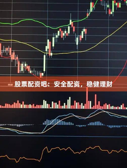 股票配资吧：安全配资，稳健理财