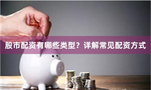 股市配资有哪些类型?详解常见配资方式