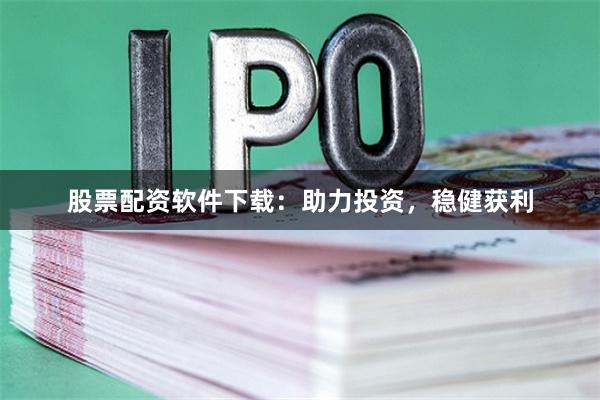 股票配资软件下载:助力投资,稳健获利