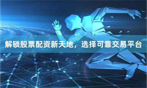 解锁股票配资新天地，选择可靠交易平台