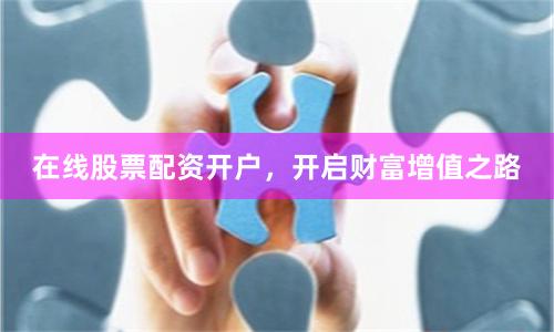 在线股票配资开户，开启财富增值之路