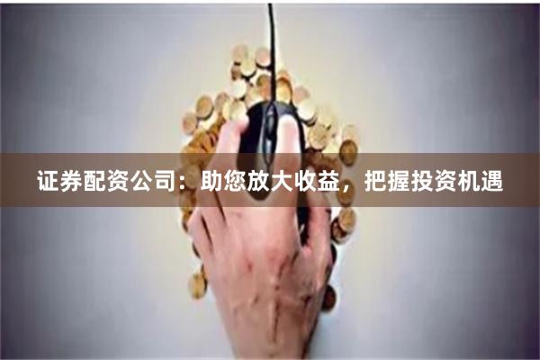 证券配资公司:助您放大收益,把握投资机遇