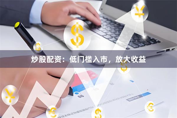 炒股配资：低门槛入市，放大收益