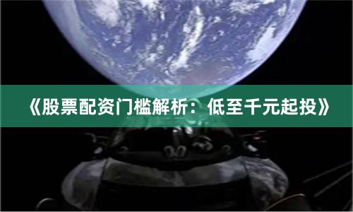 《股票配资门槛解析:低至千元起投》