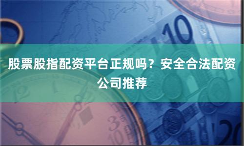 股票股指配资平台正规吗？安全合法配资公司推荐