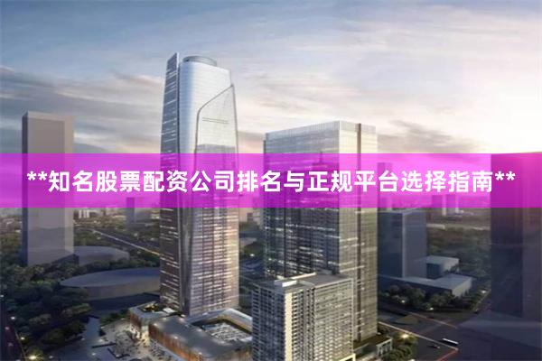 **知名股票配资公司排名与正规平台选择指南**