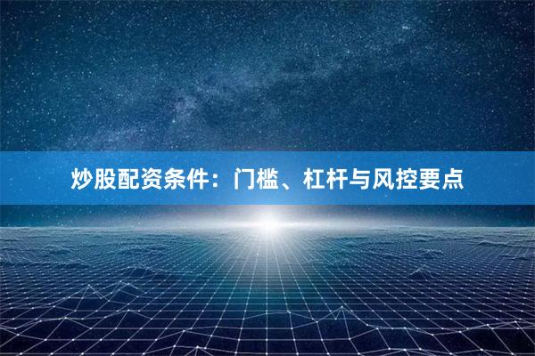 炒股配资条件：门槛、杠杆与风控要点