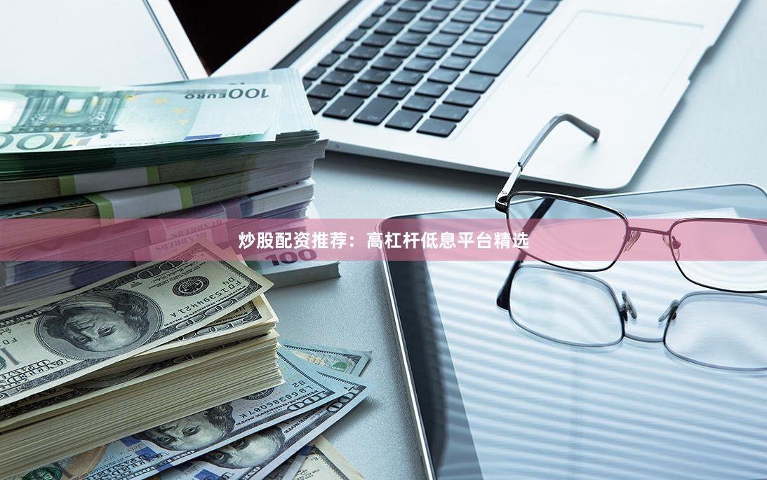 炒股配资推荐：高杠杆低息平台精选