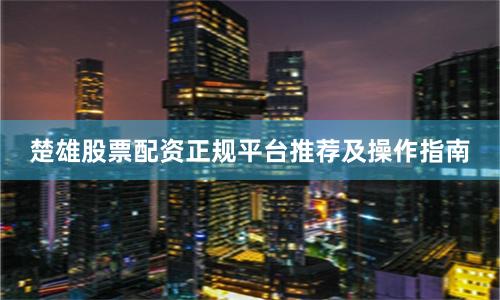 楚雄股票配资正规平台推荐及操作指南