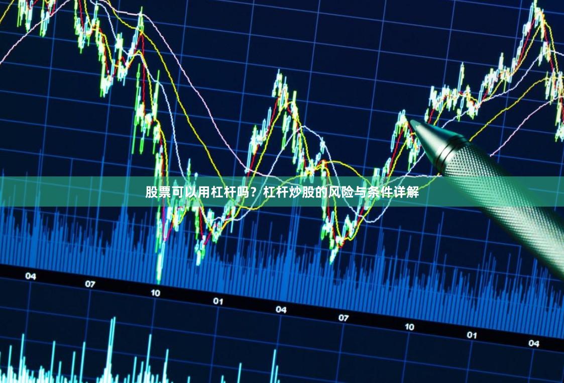 股票可以用杠杆吗？杠杆炒股的风险与条件详解