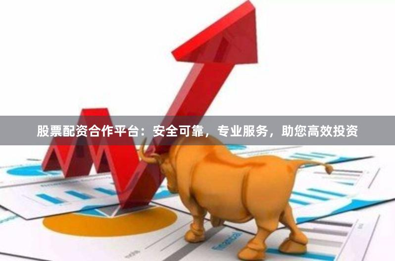 股票配资合作平台：安全可靠，专业服务，助您高效投资
