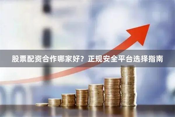 股票配资合作哪家好？正规安全平台选择指南